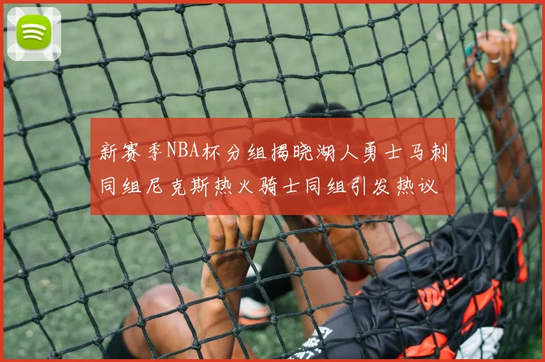 新赛季NBA杯分组揭晓湖人勇士马刺同组尼克斯热火骑士同组引发热议