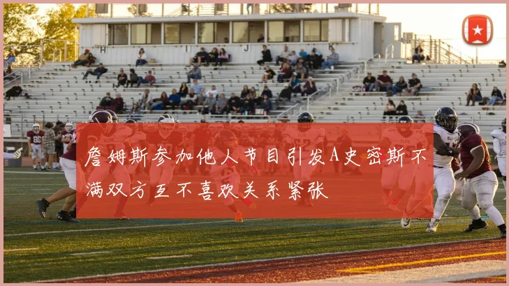 詹姆斯参加他人节目引发A史密斯不满双方互不喜欢关系紧张