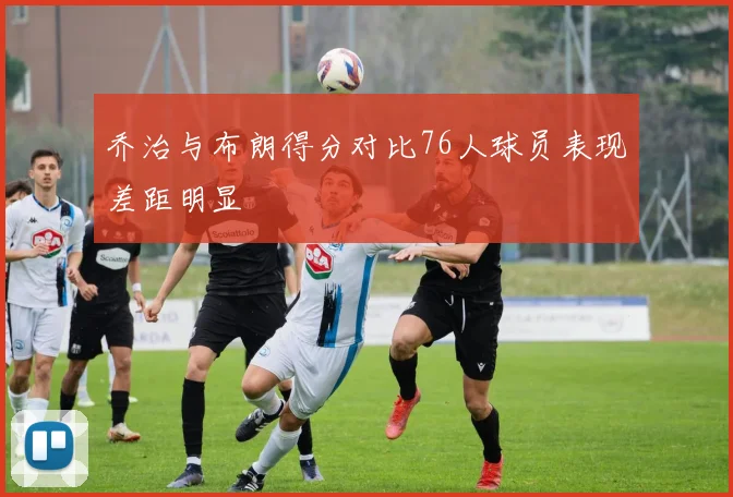 乔治与布朗得分对比76人球员表现差距明显