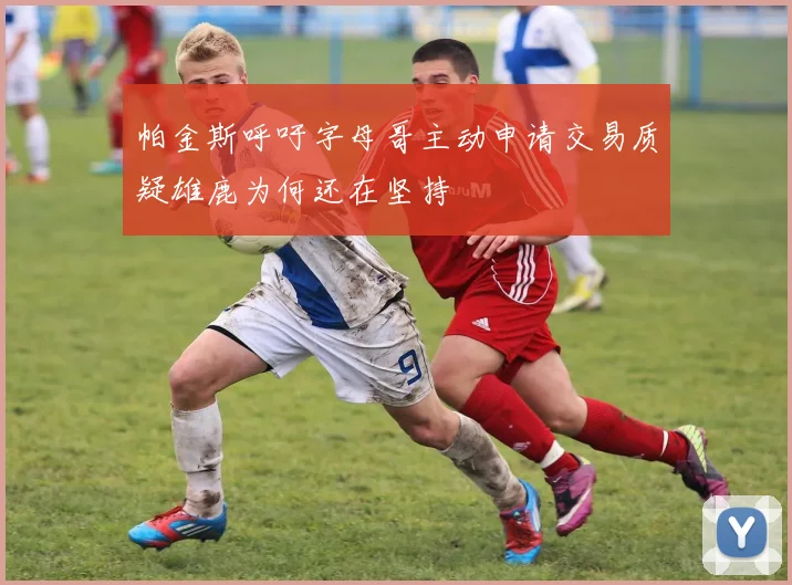 帕金斯呼吁字母哥主动申请交易质疑雄鹿为何还在坚持