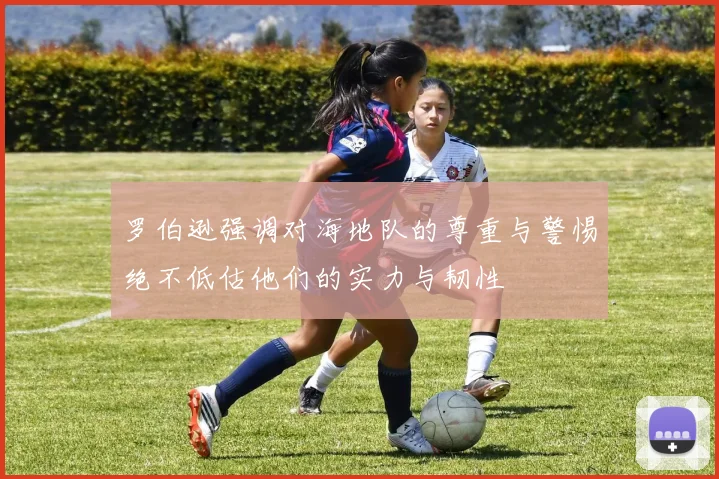 罗伯逊强调对海地队的尊重与警惕绝不低估他们的实力与韧性