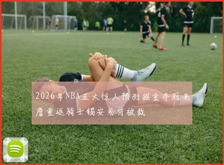 2026年NBA五大惊人预测掘金夺冠老詹重返骑士锡安或将被裁