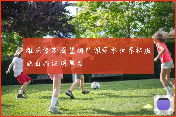 维尼修斯渴望姆巴佩薪水世界杯成就自我证明舞台