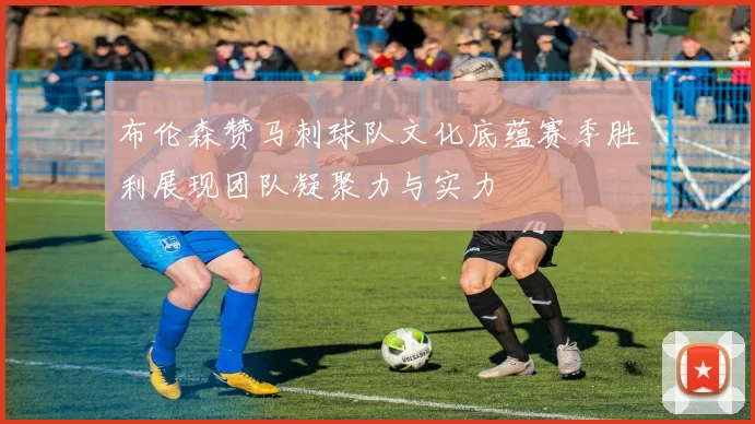 布伦森赞马刺球队文化底蕴赛季胜利展现团队凝聚力与实力