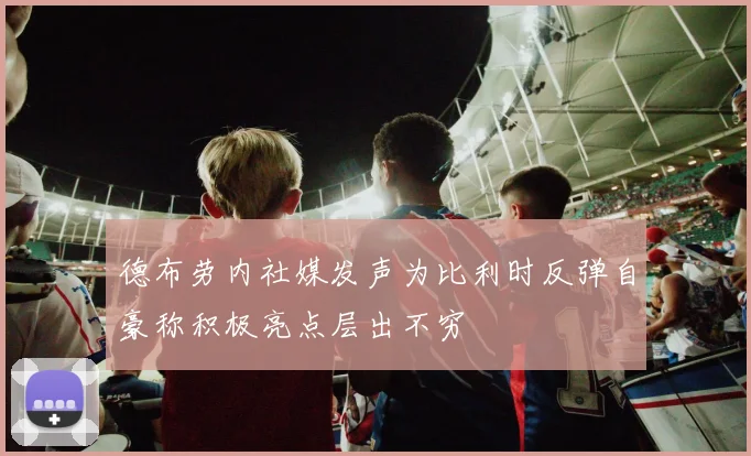 德布劳内社媒发声为比利时反弹自豪称积极亮点层出不穷