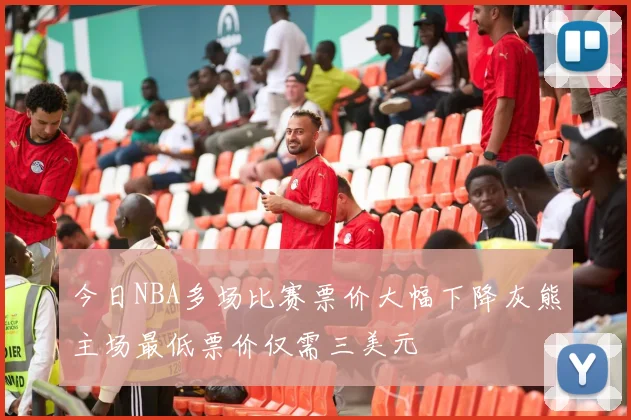 今日NBA多场比赛票价大幅下降灰熊主场最低票价仅需三美元