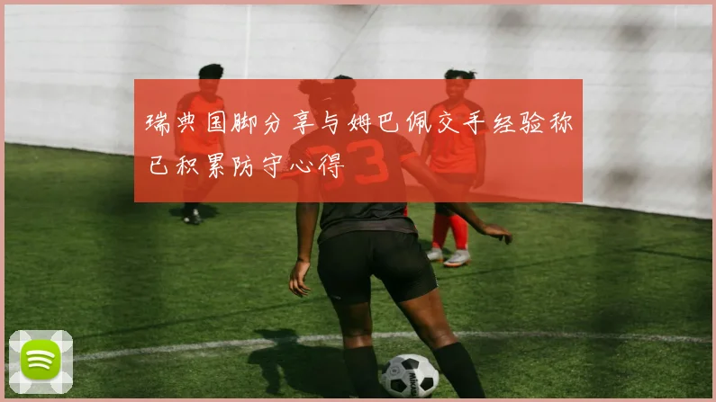 瑞典国脚分享与姆巴佩交手经验称已积累防守心得