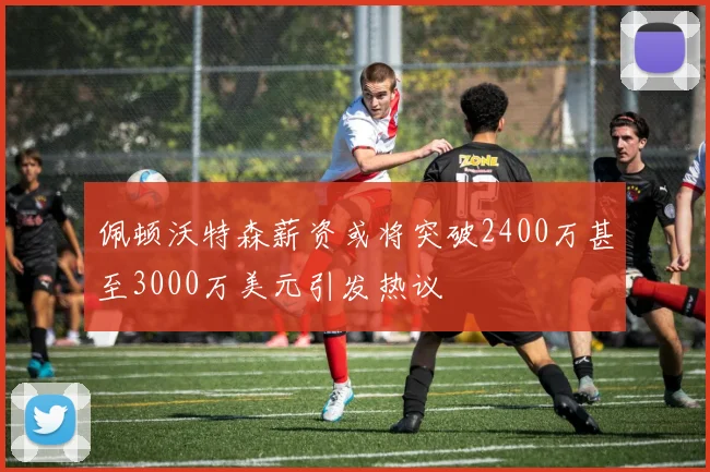 佩顿沃特森薪资或将突破2400万甚至3000万美元引发热议