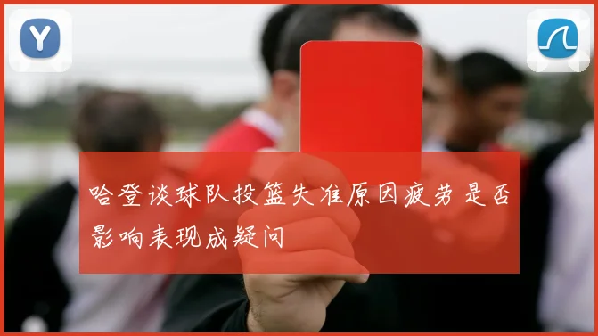 哈登谈球队投篮失准原因疲劳是否影响表现成疑问