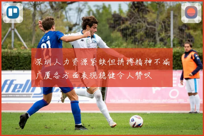 深圳人力资源紧缺但拼搏精神不减广厦各方面表现稳健令人赞叹