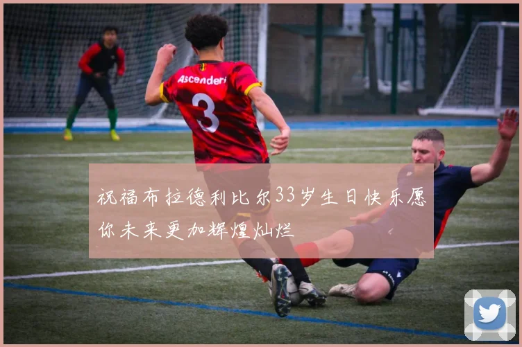 祝福布拉德利比尔33岁生日快乐愿你未来更加辉煌灿烂