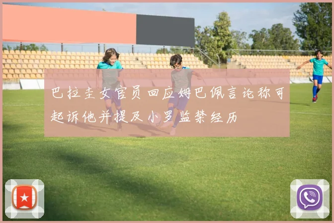 巴拉圭女官员回应姆巴佩言论称可起诉他并提及小罗监禁经历