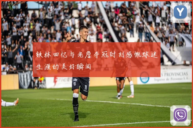 铁林回忆与老詹夺冠时刻感慨球迷生涯的美好瞬间