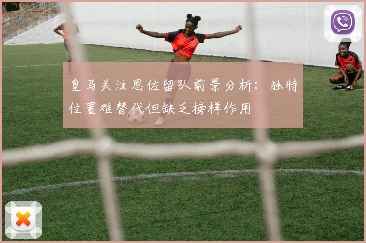 皇马关注恩佐留队前景分析：独特位置难替代但缺乏榜样作用