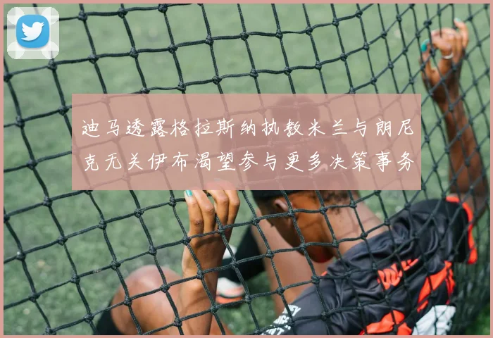 迪马透露格拉斯纳执教米兰与朗尼克无关伊布渴望参与更多决策事务