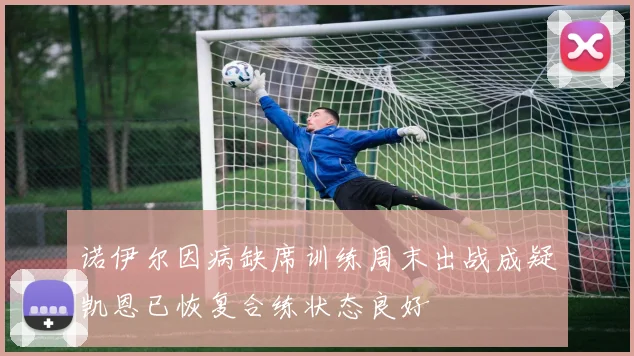 诺伊尔因病缺席训练周末出战成疑凯恩已恢复合练状态良好