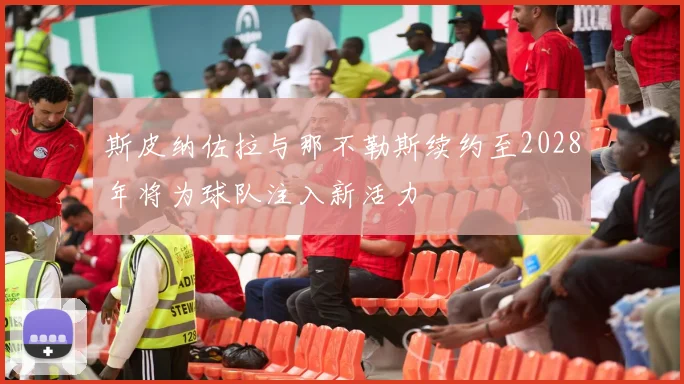 斯皮纳佐拉与那不勒斯续约至2028年将为球队注入新活力